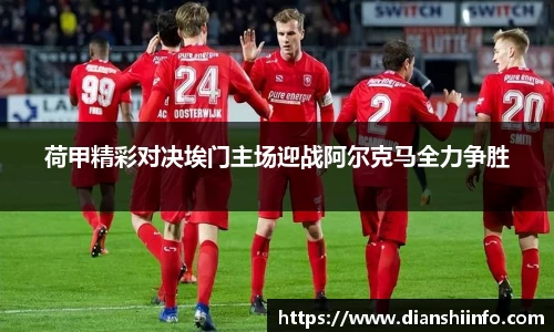 荷甲精彩对决埃门主场迎战阿尔克马全力争胜