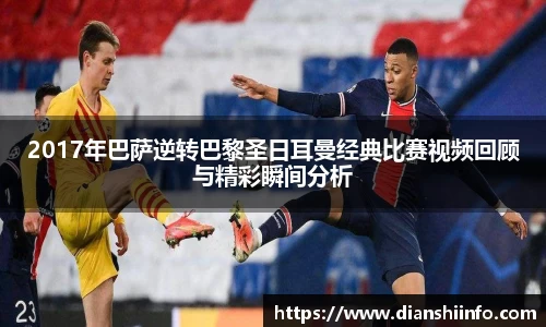 2017年巴萨逆转巴黎圣日耳曼经典比赛视频回顾与精彩瞬间分析