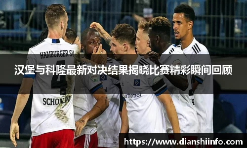 汉堡与科隆最新对决结果揭晓比赛精彩瞬间回顾